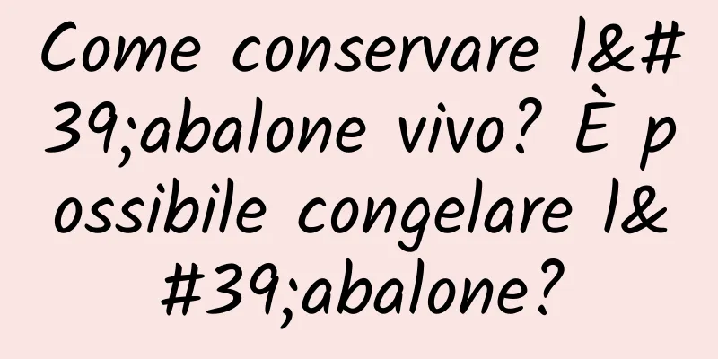 Come conservare l'abalone vivo? È possibile congelare l'abalone?