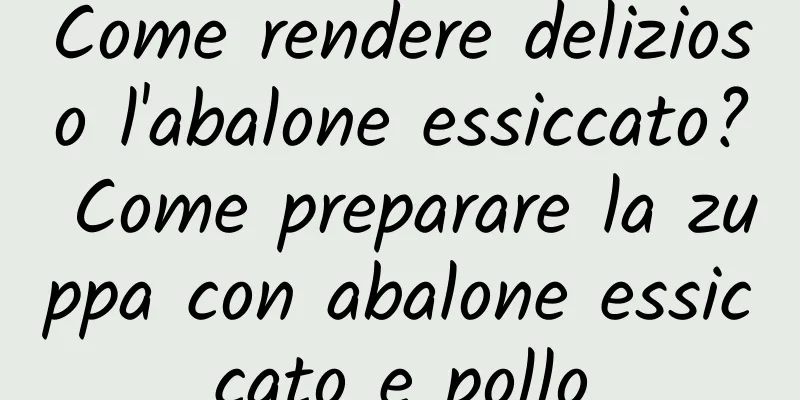 Come rendere delizioso l'abalone essiccato? Come preparare la zuppa con abalone essiccato e pollo