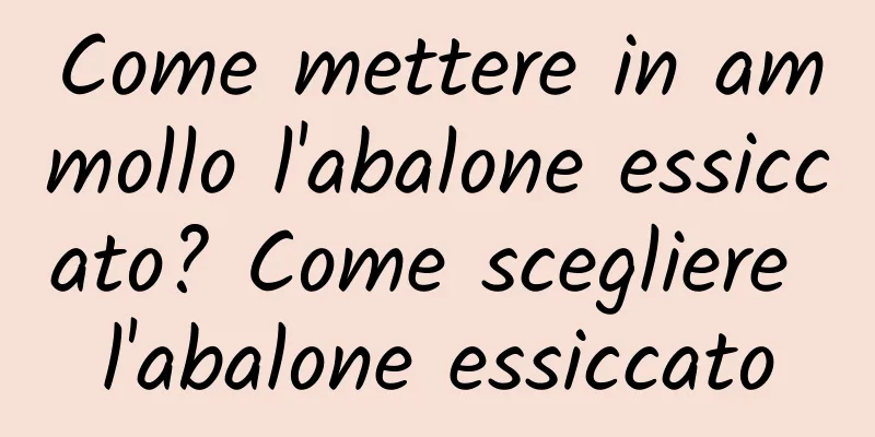 Come mettere in ammollo l'abalone essiccato? Come scegliere l'abalone essiccato