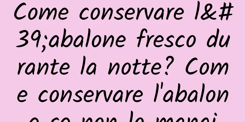 Come conservare l'abalone fresco durante la notte? Come conservare l'abalone se non lo mangi