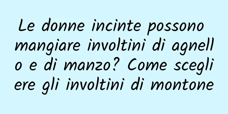 Le donne incinte possono mangiare involtini di agnello e di manzo? Come scegliere gli involtini di montone