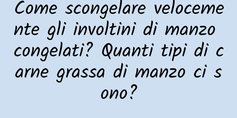 Come scongelare velocemente gli involtini di manzo congelati? Quanti tipi di carne grassa di manzo ci sono?