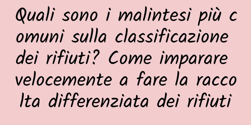 Quali sono i malintesi più comuni sulla classificazione dei rifiuti? Come imparare velocemente a fare la raccolta differenziata dei rifiuti
