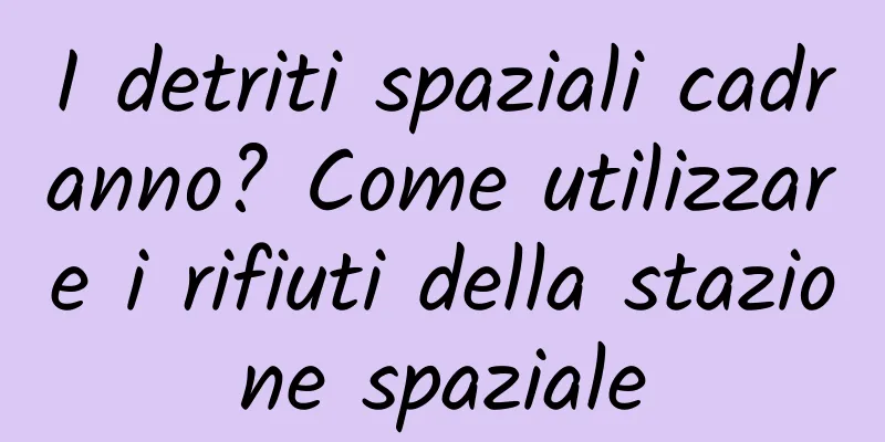 I detriti spaziali cadranno? Come utilizzare i rifiuti della stazione spaziale