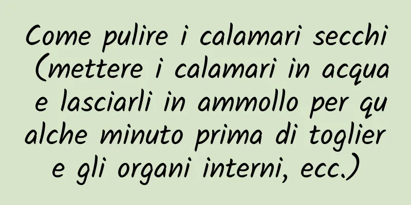 Come pulire i calamari secchi (mettere i calamari in acqua e lasciarli in ammollo per qualche minuto prima di togliere gli organi interni, ecc.)