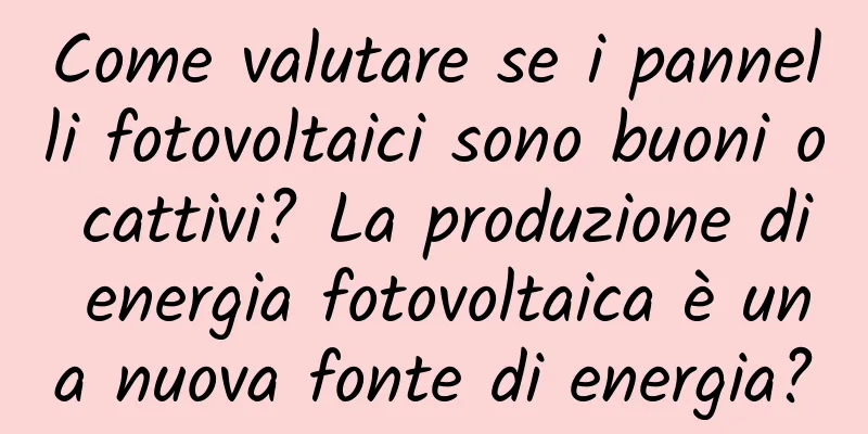 Come valutare se i pannelli fotovoltaici sono buoni o cattivi? La produzione di energia fotovoltaica è una nuova fonte di energia?