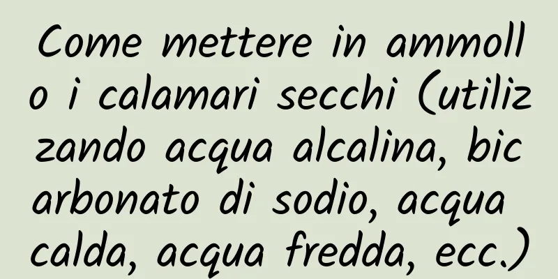 Come mettere in ammollo i calamari secchi (utilizzando acqua alcalina, bicarbonato di sodio, acqua calda, acqua fredda, ecc.)