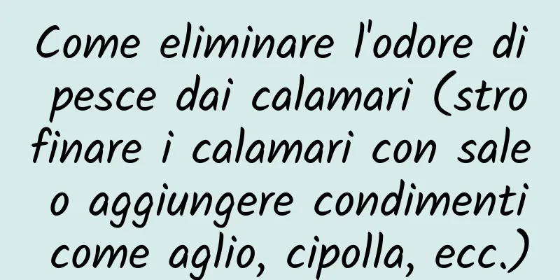 Come eliminare l'odore di pesce dai calamari (strofinare i calamari con sale o aggiungere condimenti come aglio, cipolla, ecc.)