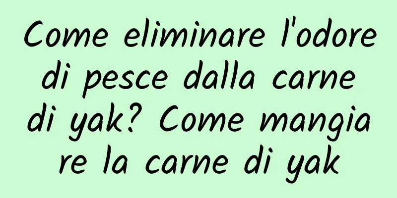 Come eliminare l'odore di pesce dalla carne di yak? Come mangiare la carne di yak