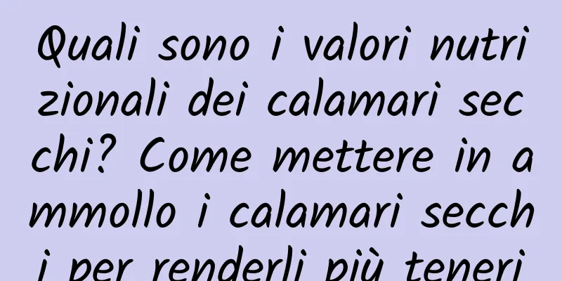 Quali sono i valori nutrizionali dei calamari secchi? Come mettere in ammollo i calamari secchi per renderli più teneri