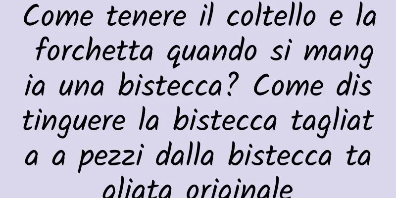 Come tenere il coltello e la forchetta quando si mangia una bistecca? Come distinguere la bistecca tagliata a pezzi dalla bistecca tagliata originale