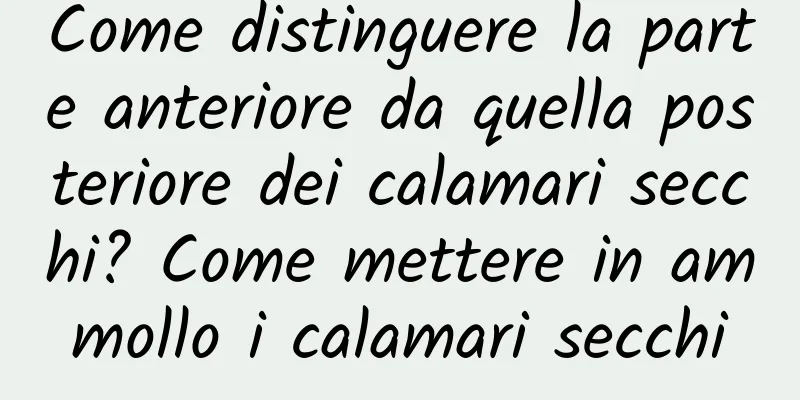 Come distinguere la parte anteriore da quella posteriore dei calamari secchi? Come mettere in ammollo i calamari secchi