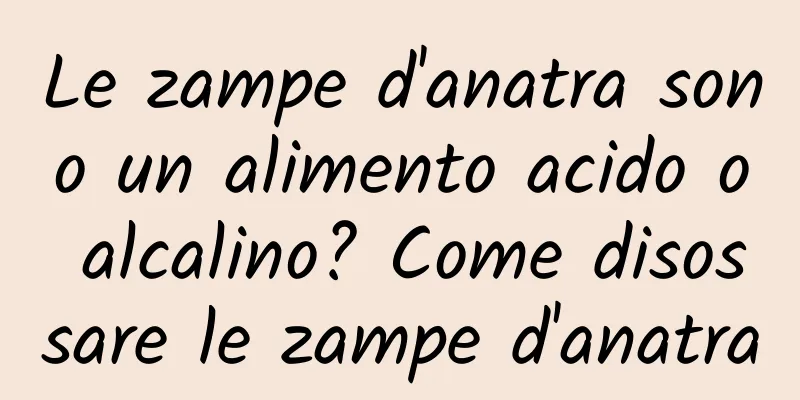 Le zampe d'anatra sono un alimento acido o alcalino? Come disossare le zampe d'anatra