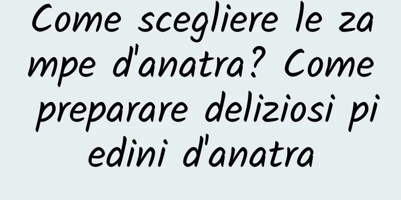 Come scegliere le zampe d'anatra? Come preparare deliziosi piedini d'anatra