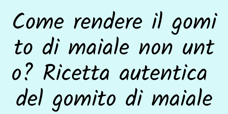 Come rendere il gomito di maiale non unto? Ricetta autentica del gomito di maiale