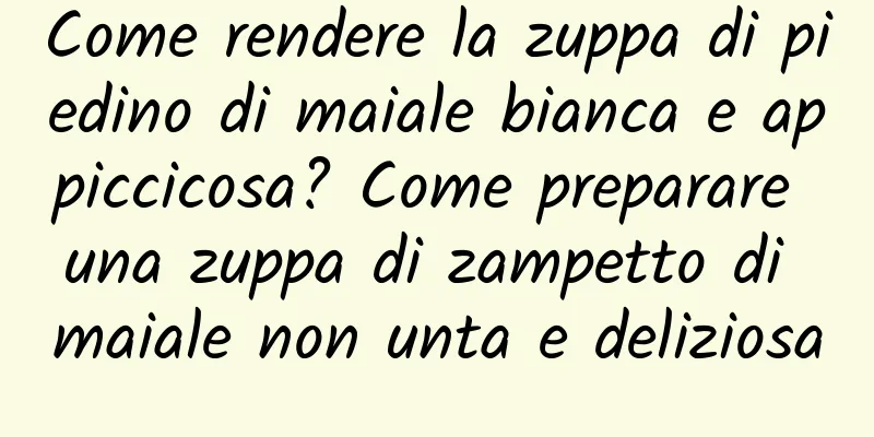 Come rendere la zuppa di piedino di maiale bianca e appiccicosa? Come preparare una zuppa di zampetto di maiale non unta e deliziosa