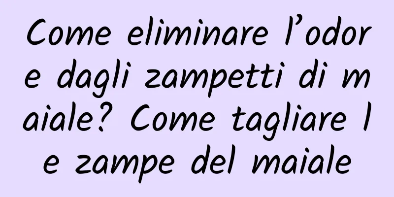 Come eliminare l’odore dagli zampetti di maiale? Come tagliare le zampe del maiale