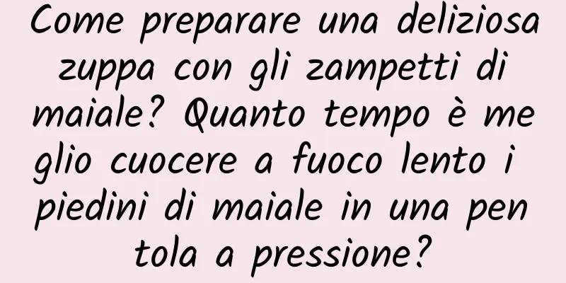 Come preparare una deliziosa zuppa con gli zampetti di maiale? Quanto tempo è meglio cuocere a fuoco lento i piedini di maiale in una pentola a pressione?