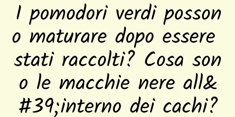 I pomodori verdi possono maturare dopo essere stati raccolti? Cosa sono le macchie nere all'interno dei cachi?