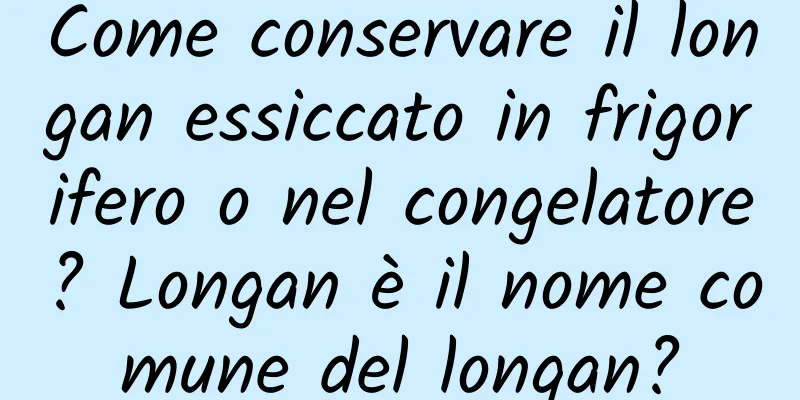 Come conservare il longan essiccato in frigorifero o nel congelatore? Longan è il nome comune del longan?