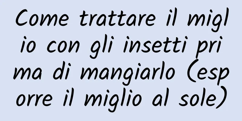 Come trattare il miglio con gli insetti prima di mangiarlo (esporre il miglio al sole)