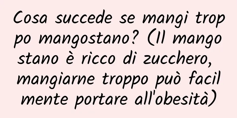 Cosa succede se mangi troppo mangostano? (Il mangostano è ricco di zucchero, mangiarne troppo può facilmente portare all'obesità)