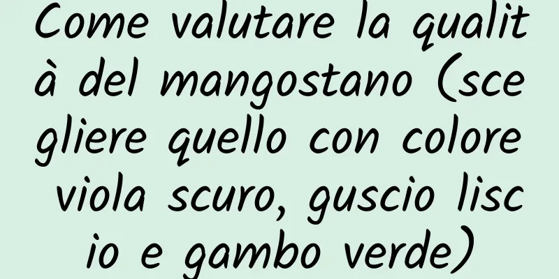 Come valutare la qualità del mangostano (scegliere quello con colore viola scuro, guscio liscio e gambo verde)