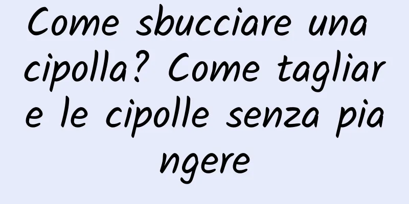 Come sbucciare una cipolla? Come tagliare le cipolle senza piangere