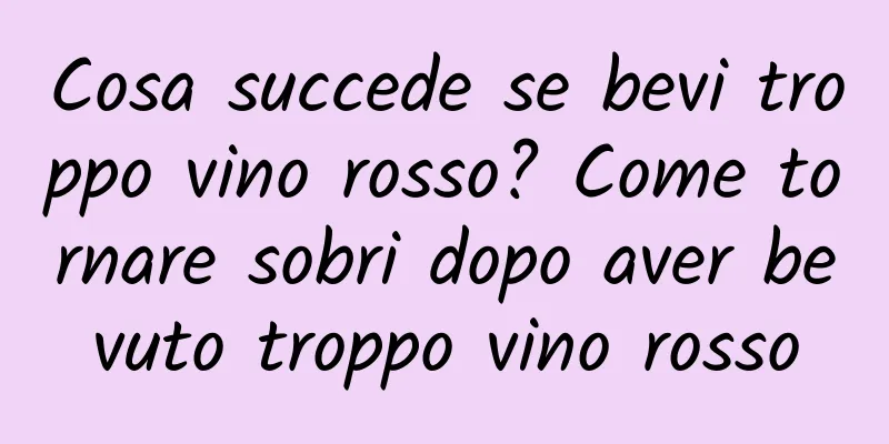 Cosa succede se bevi troppo vino rosso? Come tornare sobri dopo aver bevuto troppo vino rosso