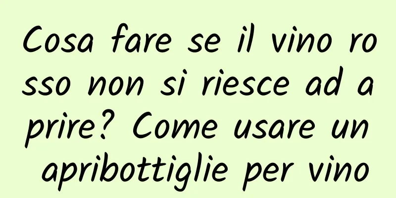 Cosa fare se il vino rosso non si riesce ad aprire? Come usare un apribottiglie per vino