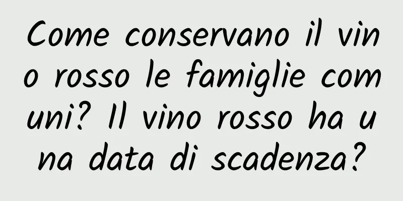 Come conservano il vino rosso le famiglie comuni? Il vino rosso ha una data di scadenza?