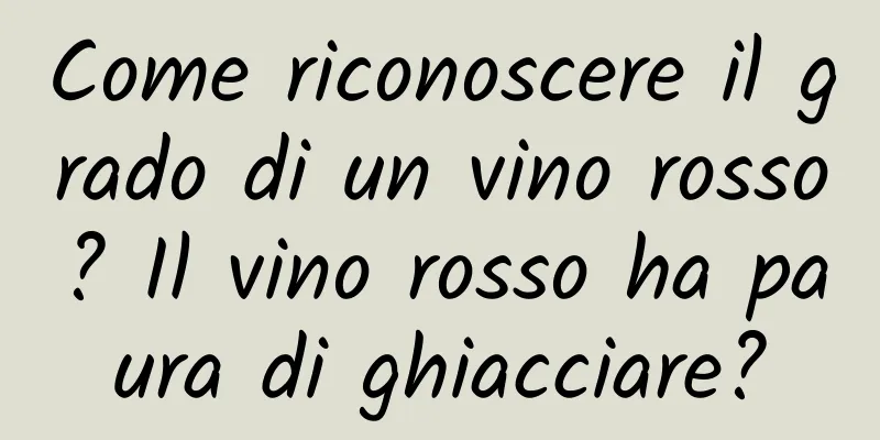 Come riconoscere il grado di un vino rosso? Il vino rosso ha paura di ghiacciare?