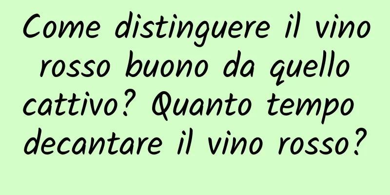 Come distinguere il vino rosso buono da quello cattivo? Quanto tempo decantare il vino rosso?