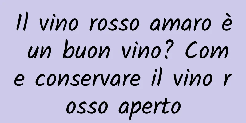 Il vino rosso amaro è un buon vino? Come conservare il vino rosso aperto