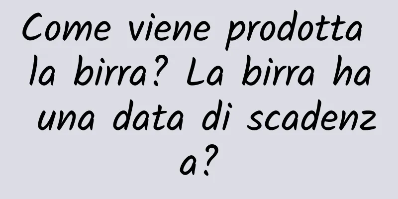 Come viene prodotta la birra? La birra ha una data di scadenza?