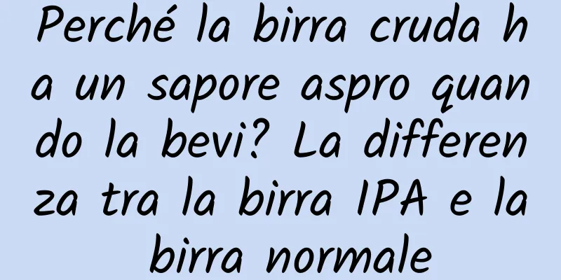 Perché la birra cruda ha un sapore aspro quando la bevi? La differenza tra la birra IPA e la birra normale