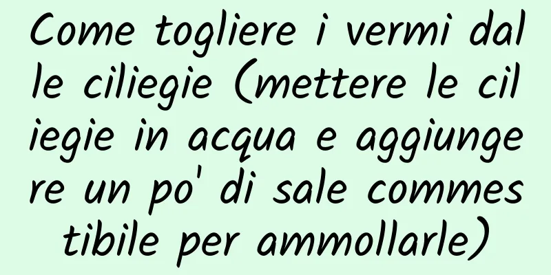 Come togliere i vermi dalle ciliegie (mettere le ciliegie in acqua e aggiungere un po' di sale commestibile per ammollarle)