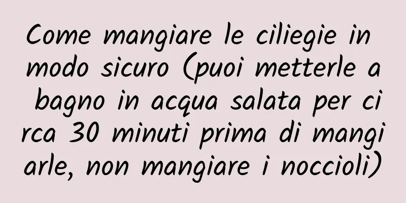 Come mangiare le ciliegie in modo sicuro (puoi metterle a bagno in acqua salata per circa 30 minuti prima di mangiarle, non mangiare i noccioli)