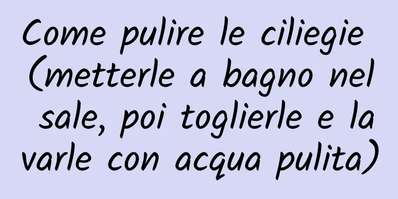 Come pulire le ciliegie (metterle a bagno nel sale, poi toglierle e lavarle con acqua pulita)