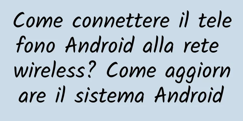 Come connettere il telefono Android alla rete wireless? Come aggiornare il sistema Android