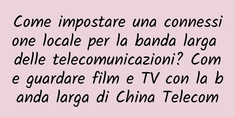 Come impostare una connessione locale per la banda larga delle telecomunicazioni? Come guardare film e TV con la banda larga di China Telecom