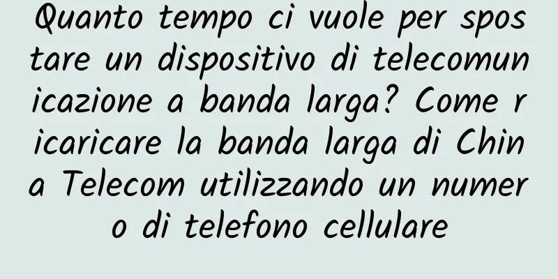 Quanto tempo ci vuole per spostare un dispositivo di telecomunicazione a banda larga? Come ricaricare la banda larga di China Telecom utilizzando un numero di telefono cellulare