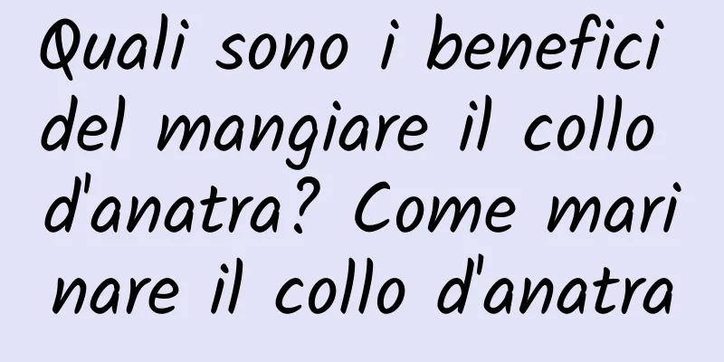 Quali sono i benefici del mangiare il collo d'anatra? Come marinare il collo d'anatra