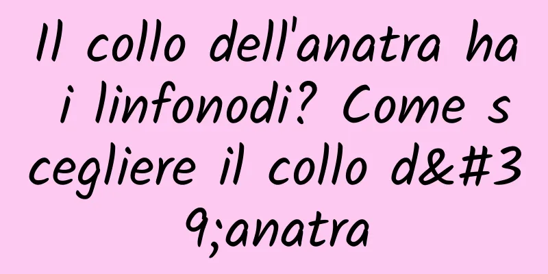 Il collo dell'anatra ha i linfonodi? Come scegliere il collo d'anatra