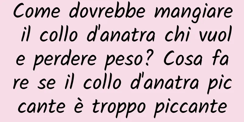 Come dovrebbe mangiare il collo d'anatra chi vuole perdere peso? Cosa fare se il collo d'anatra piccante è troppo piccante