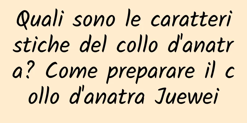 Quali sono le caratteristiche del collo d'anatra? Come preparare il collo d'anatra Juewei