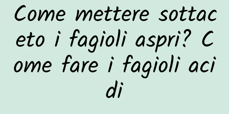 Come mettere sottaceto i fagioli aspri? Come fare i fagioli acidi