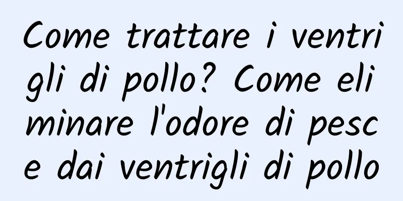 Come trattare i ventrigli di pollo? Come eliminare l'odore di pesce dai ventrigli di pollo
