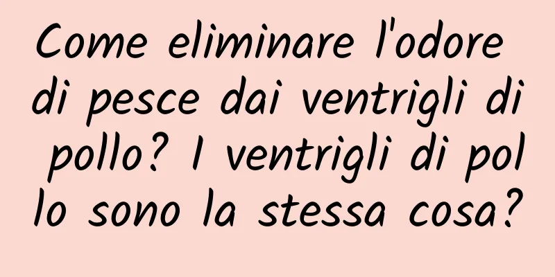Come eliminare l'odore di pesce dai ventrigli di pollo? I ventrigli di pollo sono la stessa cosa?