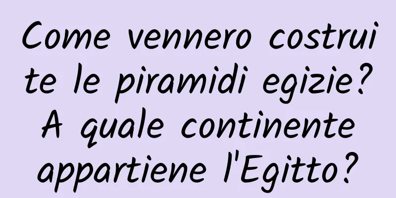 Come vennero costruite le piramidi egizie? A quale continente appartiene l'Egitto?